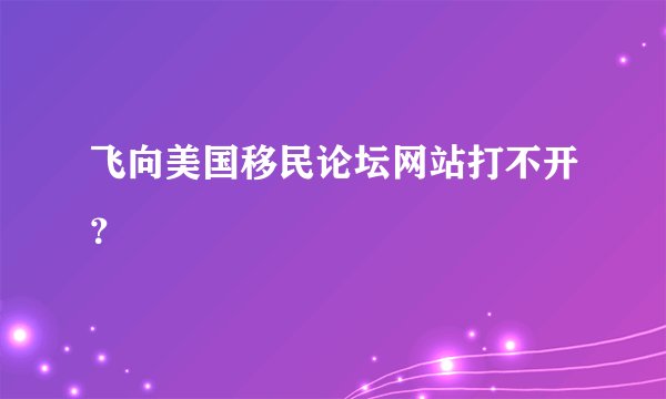 飞向美国移民论坛网站打不开？