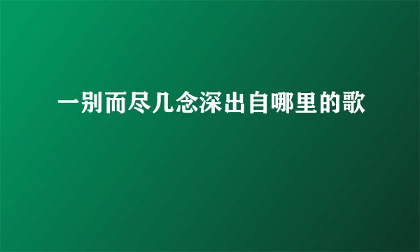 一别而尽几念深出自哪里的歌