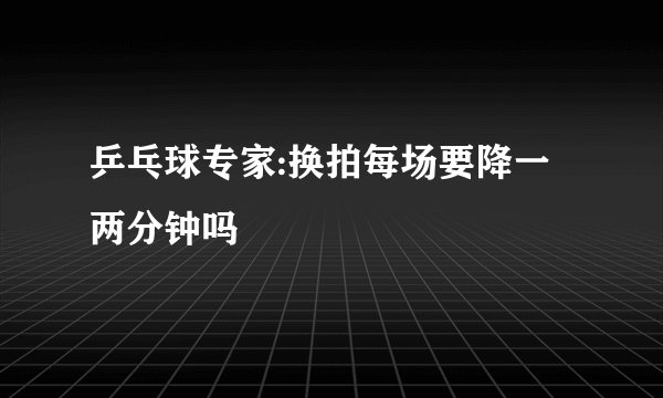乒乓球专家:换拍每场要降一两分钟吗