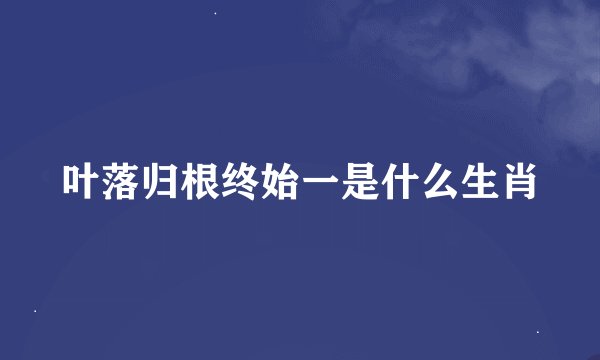 叶落归根终始一是什么生肖