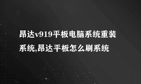 昂达v919平板电脑系统重装系统,昂达平板怎么刷系统