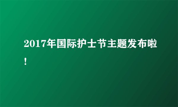 2017年国际护士节主题发布啦!