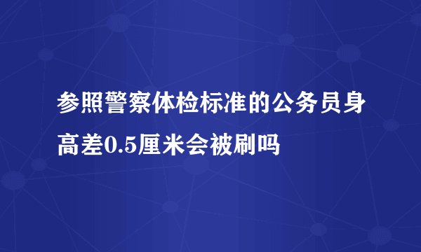 参照警察体检标准的公务员身高差0.5厘米会被刷吗