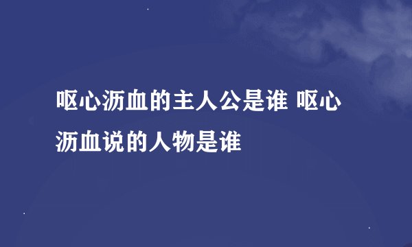 呕心沥血的主人公是谁 呕心沥血说的人物是谁