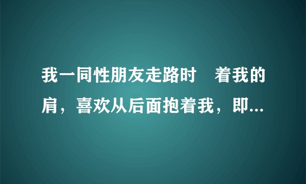 我一同性朋友走路时撘着我的肩，喜欢从后面抱着我，即使是在公共场所。经常拍我屁股，也拍别人的。一个学