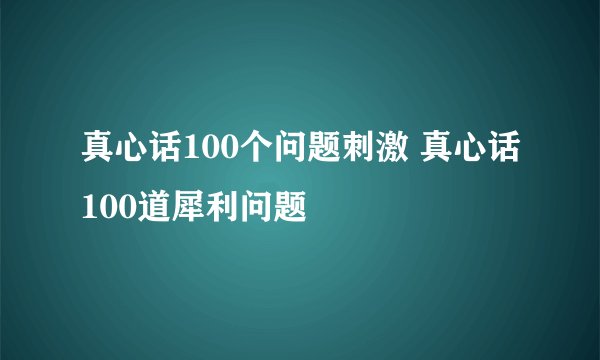 真心话100个问题刺激 真心话100道犀利问题