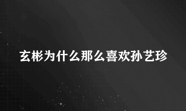 玄彬为什么那么喜欢孙艺珍