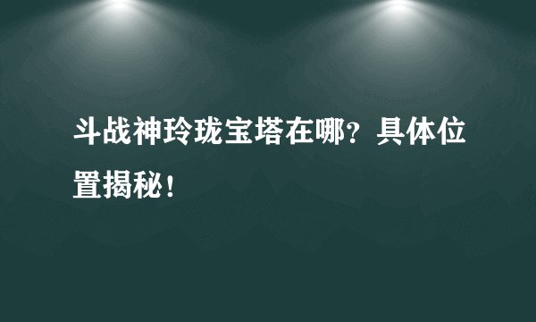 斗战神玲珑宝塔在哪？具体位置揭秘！