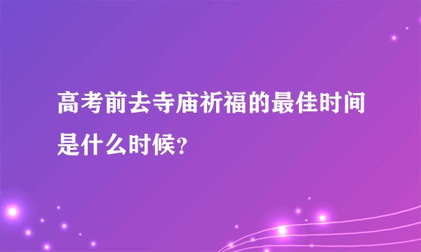 高考前去寺庙祈福的最佳时间是什么时候？