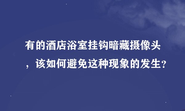 有的酒店浴室挂钩暗藏摄像头，该如何避免这种现象的发生？