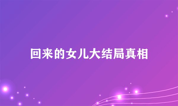 回来的女儿大结局真相