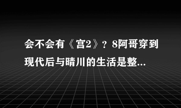 会不会有《宫2》？8阿哥穿到现代后与晴川的生活是整样的呢?