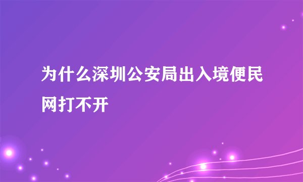 为什么深圳公安局出入境便民网打不开