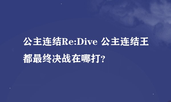 公主连结Re:Dive 公主连结王都最终决战在哪打？