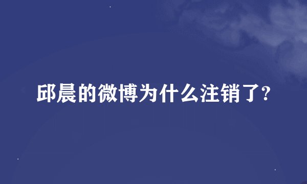 邱晨的微博为什么注销了?