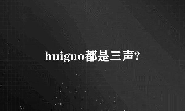 huiguo都是三声?