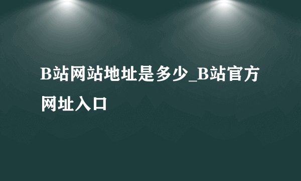 B站网站地址是多少_B站官方网址入口
