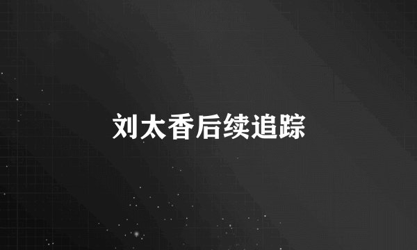 刘太香后续追踪