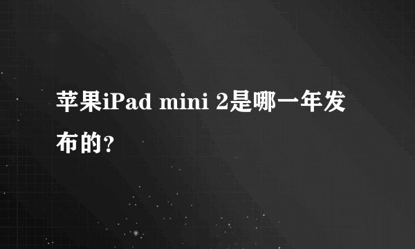 苹果iPad mini 2是哪一年发布的？