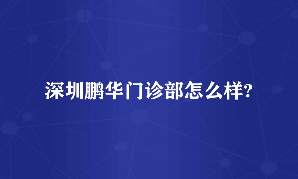 深圳鹏华门诊部怎么样?