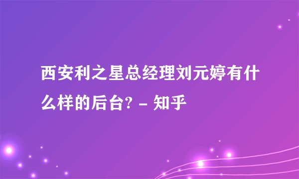 西安利之星总经理刘元婷有什么样的后台? - 知乎