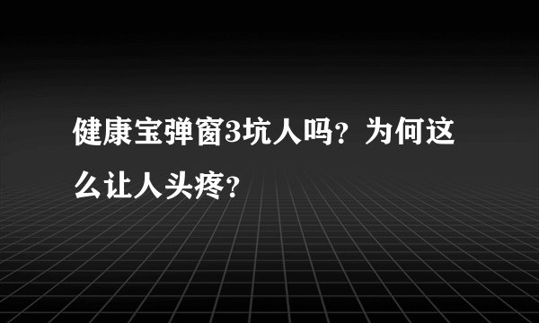 健康宝弹窗3坑人吗？为何这么让人头疼？