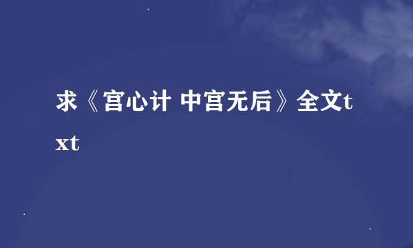 求《宫心计 中宫无后》全文txt