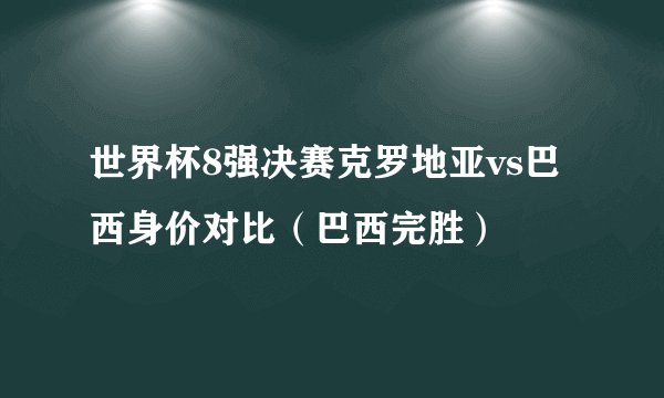 世界杯8强决赛克罗地亚vs巴西身价对比（巴西完胜）