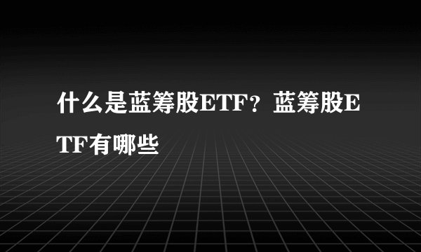 什么是蓝筹股ETF？蓝筹股ETF有哪些