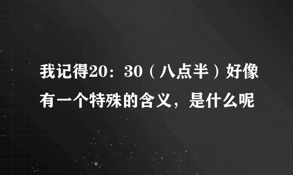 我记得20：30（八点半）好像有一个特殊的含义，是什么呢