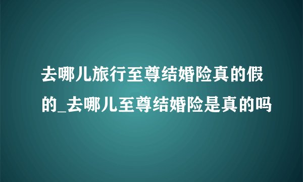 去哪儿旅行至尊结婚险真的假的_去哪儿至尊结婚险是真的吗
