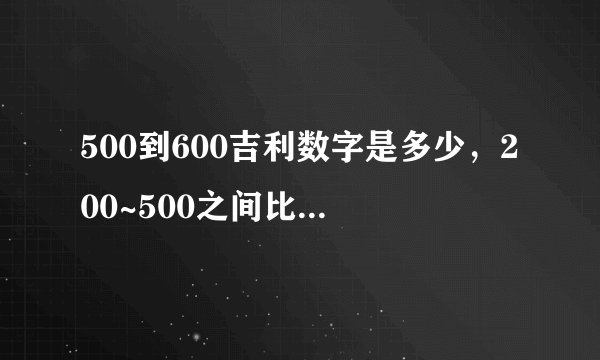 500到600吉利数字是多少，200~500之间比较吉利的数字！！！