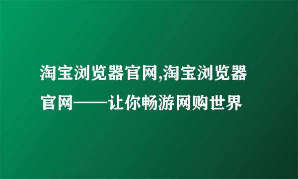 淘宝浏览器官网,淘宝浏览器官网——让你畅游网购世界