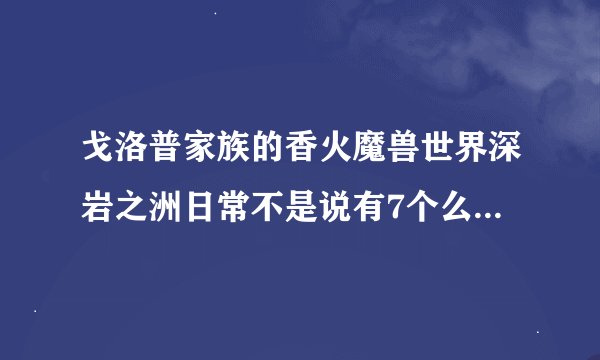 戈洛普家族的香火魔兽世界深岩之洲日常不是说有7个么我只接到5个还有几个日常在哪