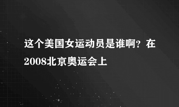 这个美国女运动员是谁啊？在2008北京奥运会上