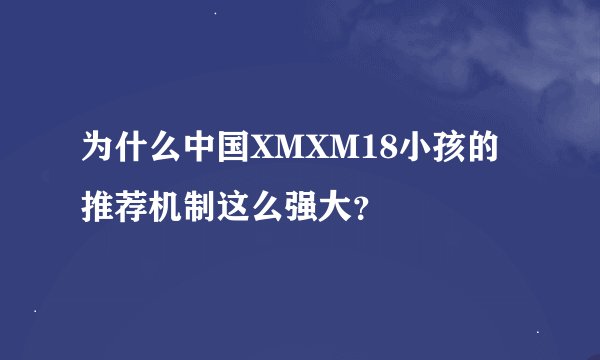 为什么中国XMXM18小孩的推荐机制这么强大?