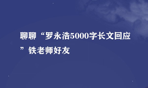 聊聊“罗永浩5000字长文回应”铁老师好友