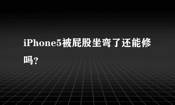 iPhone5被屁股坐弯了还能修吗？
