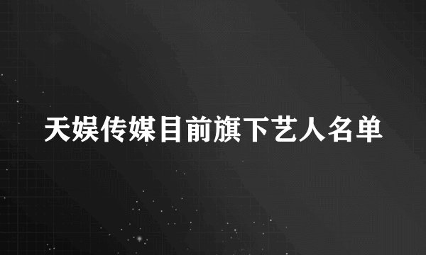 天娱传媒目前旗下艺人名单