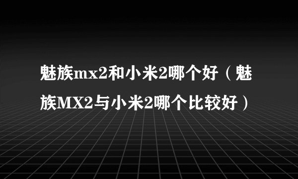 魅族mx2和小米2哪个好（魅族MX2与小米2哪个比较好）