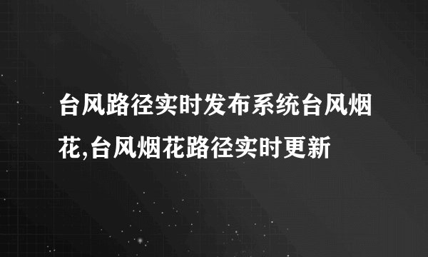 台风路径实时发布系统台风烟花,台风烟花路径实时更新
