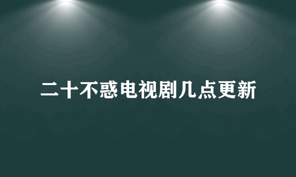 二十不惑电视剧几点更新
