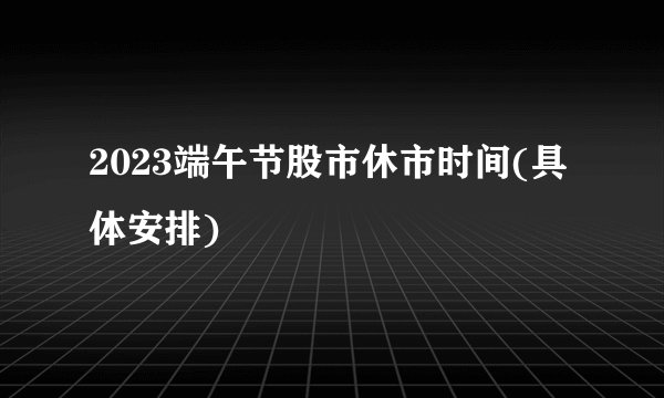 2023端午节股市休市时间(具体安排)