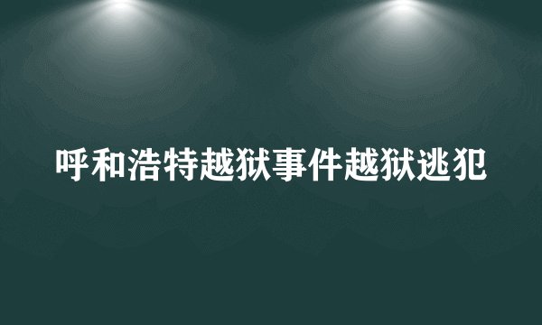 呼和浩特越狱事件越狱逃犯