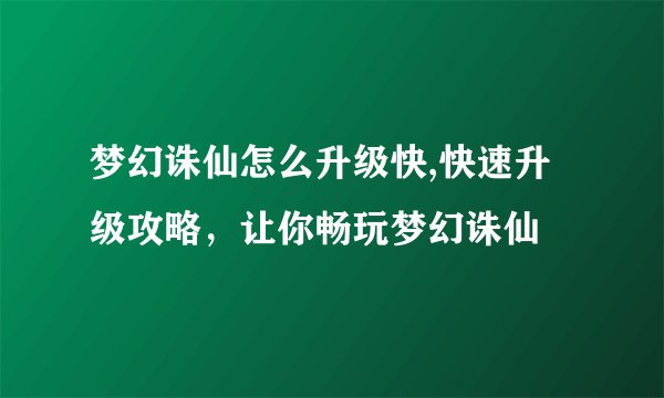 梦幻诛仙怎么升级快,快速升级攻略，让你畅玩梦幻诛仙