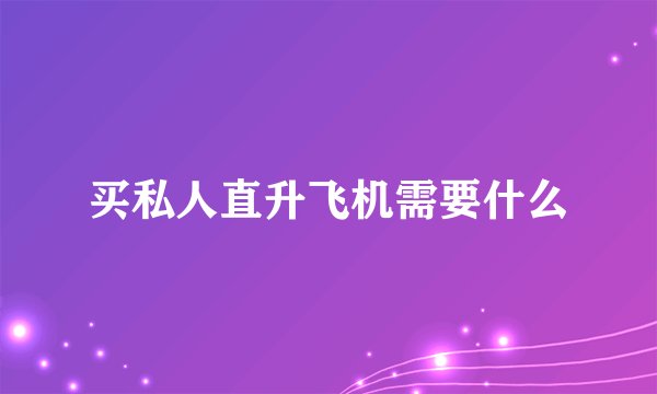 买私人直升飞机需要什么