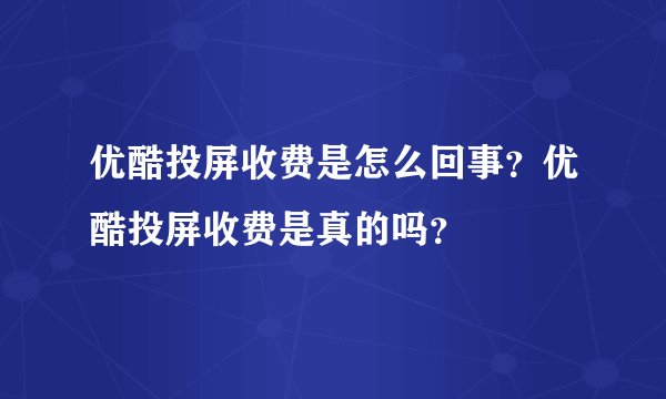 优酷投屏收费是怎么回事？优酷投屏收费是真的吗？