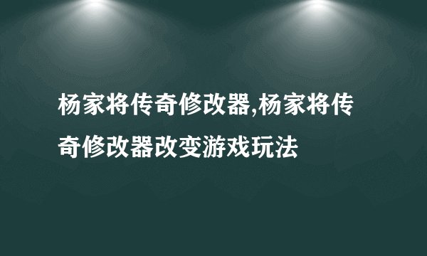 杨家将传奇修改器,杨家将传奇修改器改变游戏玩法