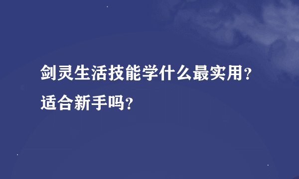剑灵生活技能学什么最实用？适合新手吗？