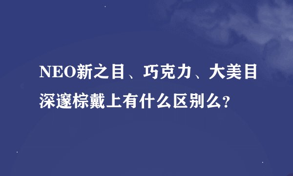 NEO新之目、巧克力、大美目深邃棕戴上有什么区别么？